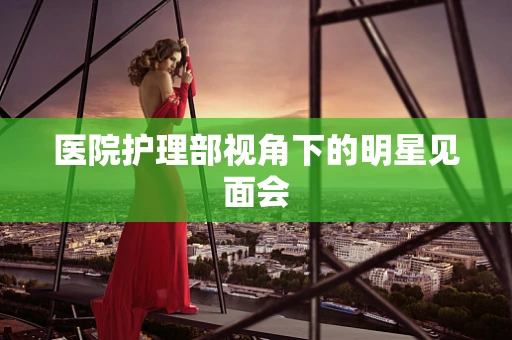 医院护理部视角下的明星见面会