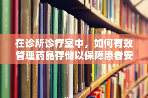 在诊所诊疗室中，如何有效管理药品存储以保障患者安全？