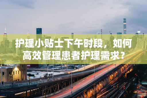 护理小贴士下午时段，如何高效管理患者护理需求？