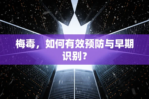 梅毒，如何有效预防与早期识别？