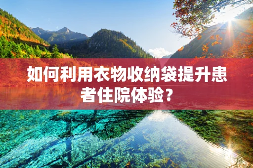 如何利用衣物收纳袋提升患者住院体验？