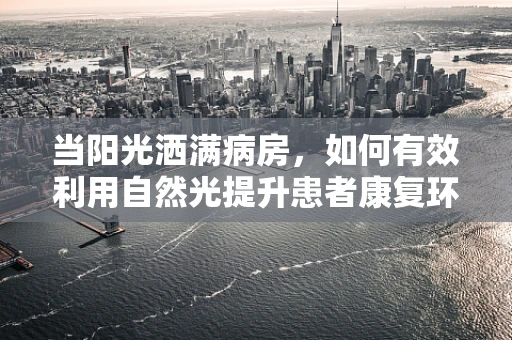 当阳光洒满病房，如何有效利用自然光提升患者康复环境？