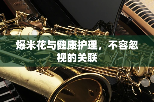 爆米花与健康护理，不容忽视的关联
