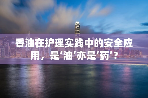 香油在护理实践中的安全应用，是‘油’亦是‘药’？