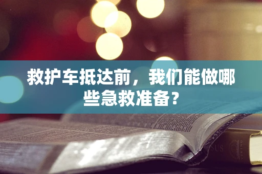 救护车抵达前，我们能做哪些急救准备？