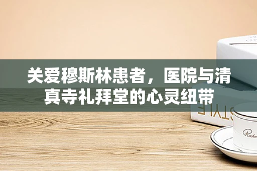 关爱穆斯林患者，医院与清真寺礼拜堂的心灵纽带