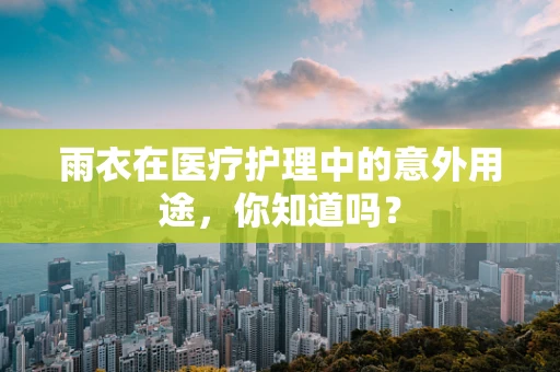 雨衣在医疗护理中的意外用途，你知道吗？