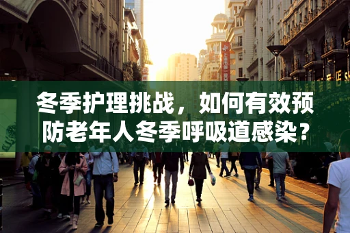 冬季护理挑战，如何有效预防老年人冬季呼吸道感染？