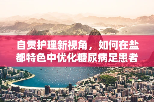 自贡护理新视角，如何在盐都特色中优化糖尿病足患者护理？