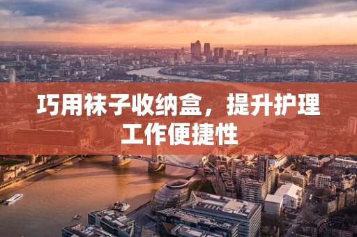 巧用袜子收纳盒，提升护理工作便捷性