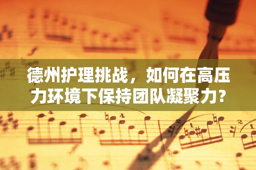 德州护理挑战，如何在高压力环境下保持团队凝聚力？