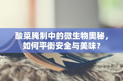 酸菜腌制中的微生物奥秘，如何平衡安全与美味？