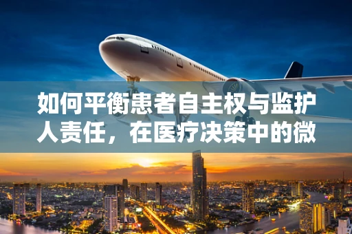 如何平衡患者自主权与监护人责任，在医疗决策中的微妙平衡？