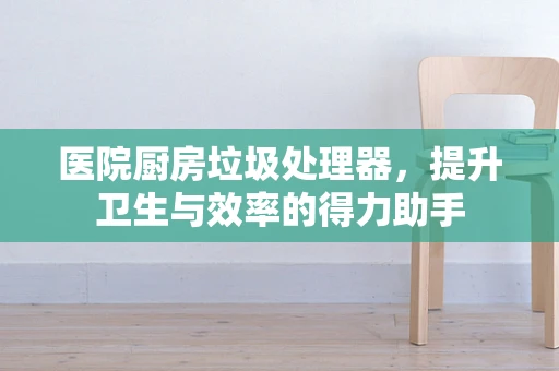 医院厨房垃圾处理器，提升卫生与效率的得力助手