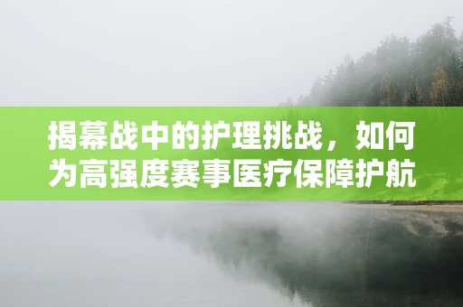 揭幕战中的护理挑战，如何为高强度赛事医疗保障护航？
