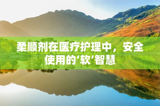 柔顺剂在医疗护理中，安全使用的‘软’智慧