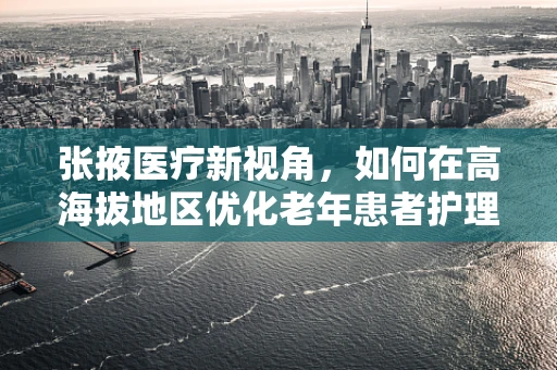 张掖医疗新视角，如何在高海拔地区优化老年患者护理策略？