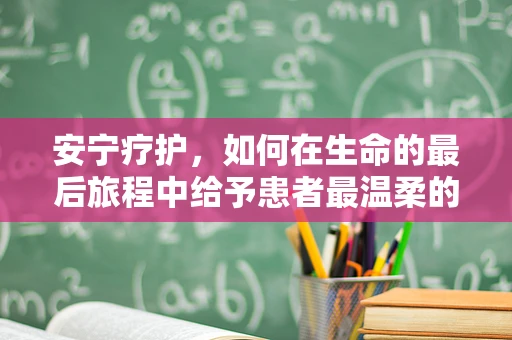 安宁疗护，如何在生命的最后旅程中给予患者最温柔的陪伴？