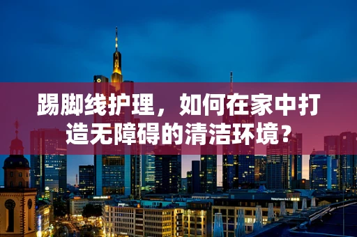 踢脚线护理，如何在家中打造无障碍的清洁环境？