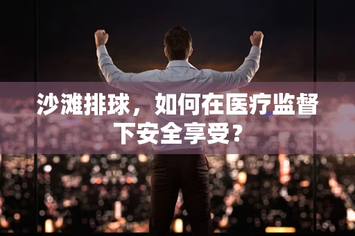 沙滩排球，如何在医疗监督下安全享受？