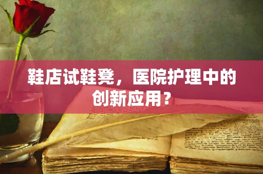 鞋店试鞋凳，医院护理中的创新应用？