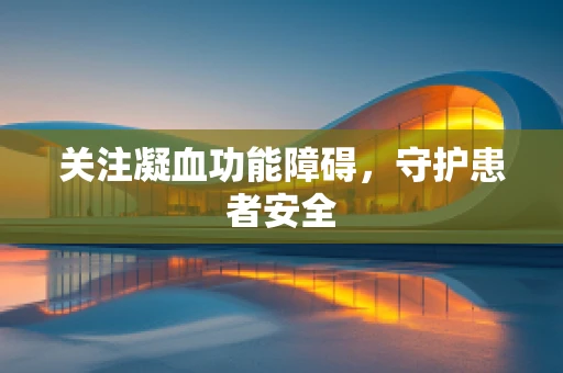 关注凝血功能障碍，守护患者安全