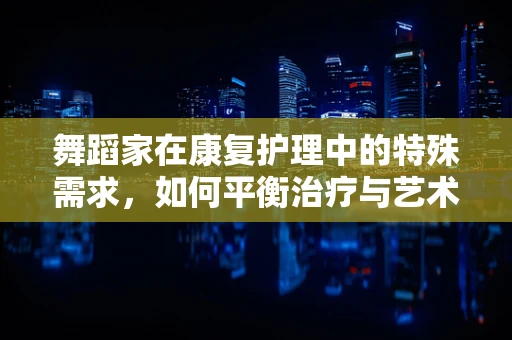 舞蹈家在康复护理中的特殊需求，如何平衡治疗与艺术？