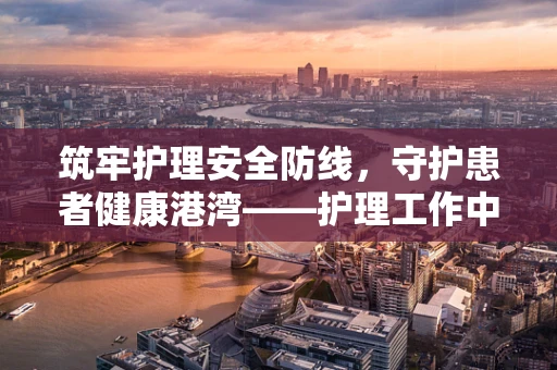 筑牢护理安全防线，守护患者健康港湾——护理工作中的船舶停靠点启示