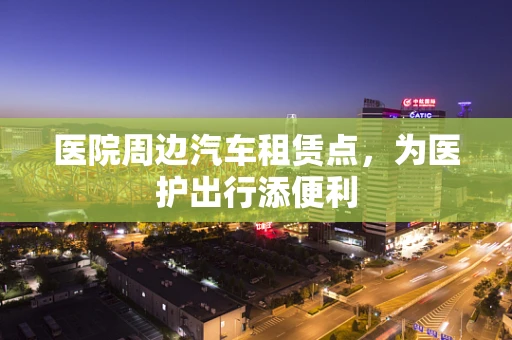 医院周边汽车租赁点，为医护出行添便利