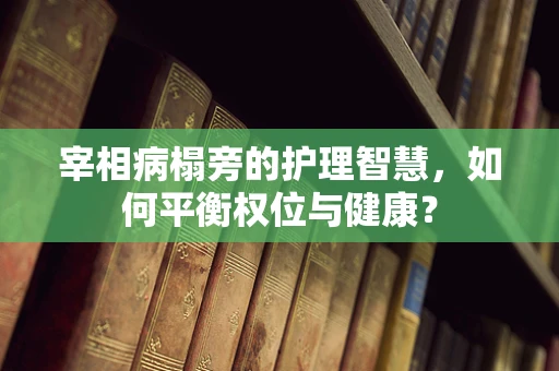 宰相病榻旁的护理智慧，如何平衡权位与健康？