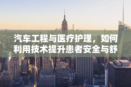汽车工程与医疗护理，如何利用技术提升患者安全与舒适度？