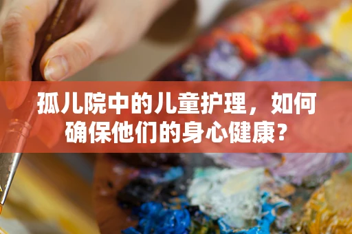 孤儿院中的儿童护理，如何确保他们的身心健康？