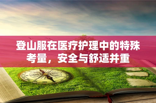 登山服在医疗护理中的特殊考量，安全与舒适并重