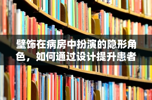 壁饰在病房中扮演的隐形角色，如何通过设计提升患者情绪？
