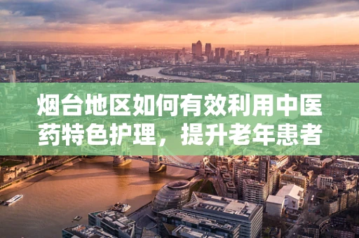 烟台地区如何有效利用中医药特色护理，提升老年患者康复效果？