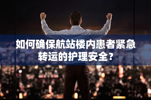 如何确保航站楼内患者紧急转运的护理安全？