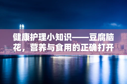 健康护理小知识——豆腐脑花，营养与食用的正确打开方式？