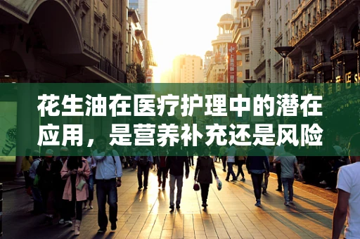 花生油在医疗护理中的潜在应用，是营养补充还是风险因素？