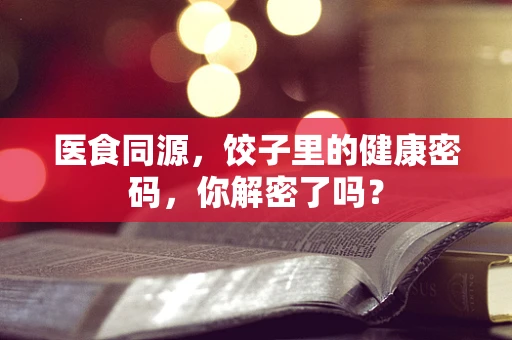 医食同源，饺子里的健康密码，你解密了吗？