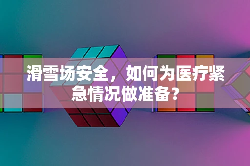 滑雪场安全，如何为医疗紧急情况做准备？