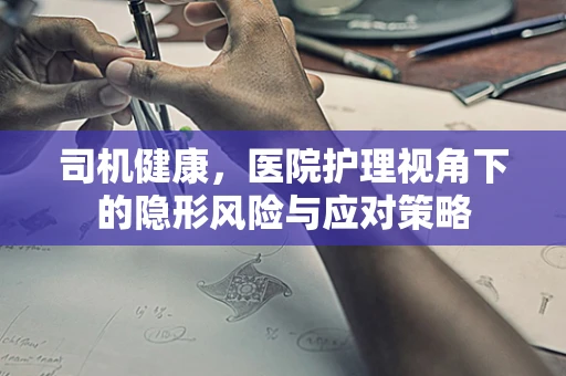司机健康，医院护理视角下的隐形风险与应对策略