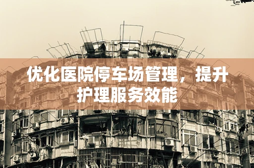 优化医院停车场管理，提升护理服务效能