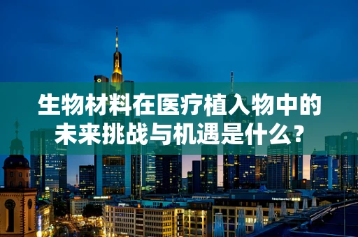 生物材料在医疗植入物中的未来挑战与机遇是什么？