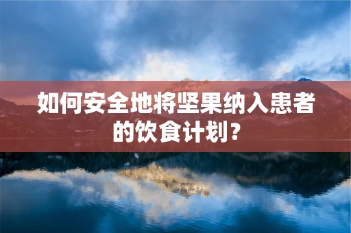 如何安全地将坚果纳入患者的饮食计划？