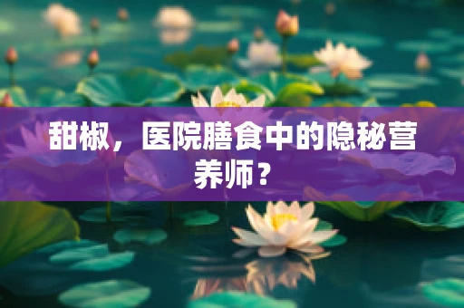 甜椒，医院膳食中的隐秘营养师？