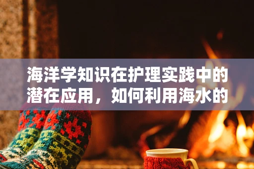 海洋学知识在护理实践中的潜在应用，如何利用海水的盐度调节患者体液平衡？
