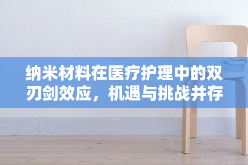 纳米材料在医疗护理中的双刃剑效应，机遇与挑战并存？