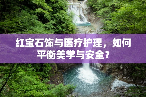 红宝石饰与医疗护理，如何平衡美学与安全？