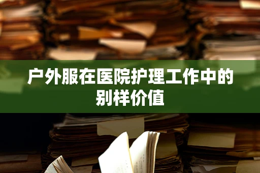户外服在医院护理工作中的别样价值