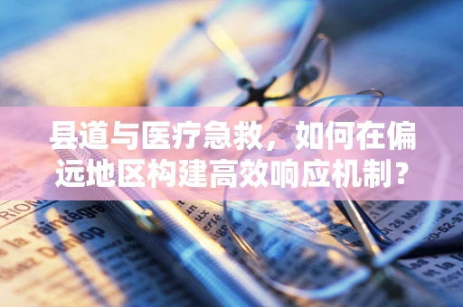 县道与医疗急救，如何在偏远地区构建高效响应机制？